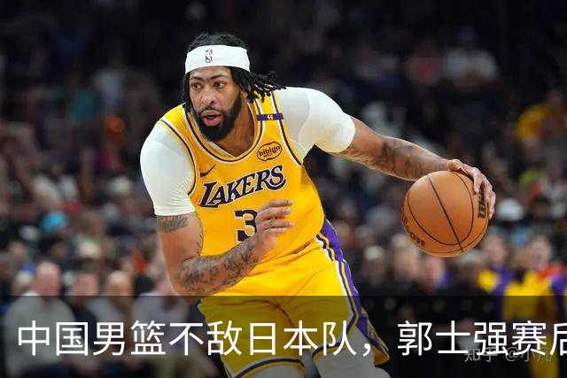 中国男篮不敌日本队，郭士强赛后发声
